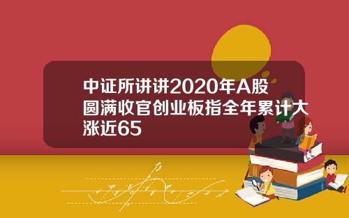 中证所讲讲2020年A股圆满收官创业板指全年累计大涨近65