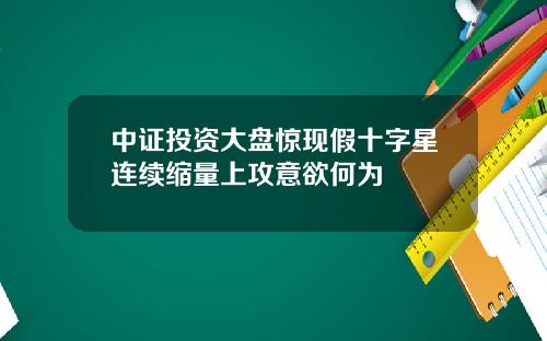 中证投资大盘惊现假十字星连续缩量上攻意欲何为