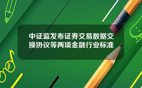 中证监发布证券交易数据交换协议等两项金融行业标准