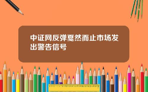 中证网反弹戛然而止市场发出警告信号