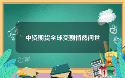 中资期货全球交割悄然问世