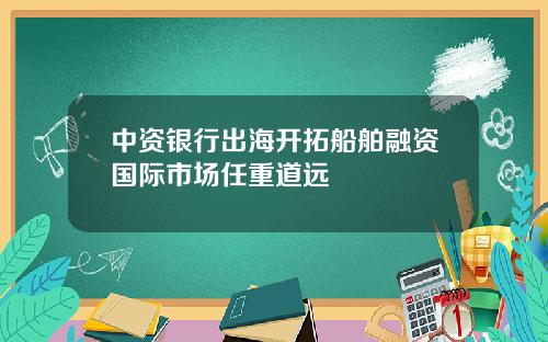 中资银行出海开拓船舶融资国际市场任重道远