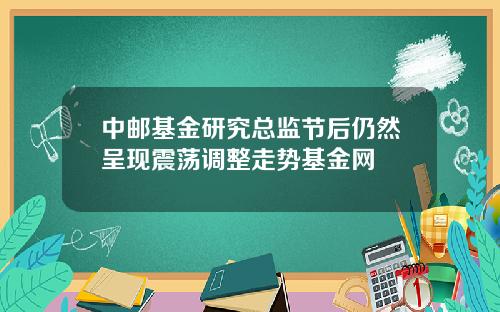 中邮基金研究总监节后仍然呈现震荡调整走势基金网