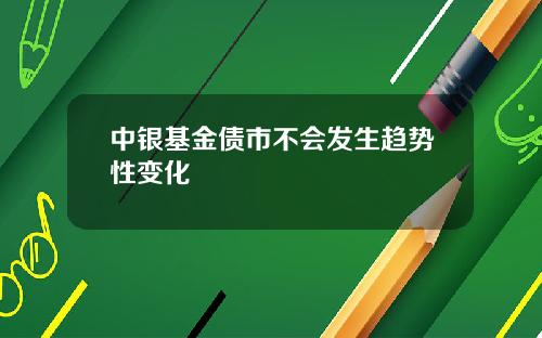 中银基金债市不会发生趋势性变化