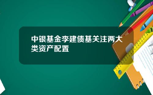 中银基金李建债基关注两大类资产配置