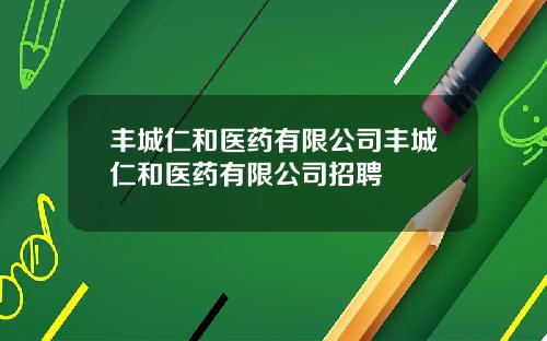 丰城仁和医药有限公司丰城仁和医药有限公司招聘