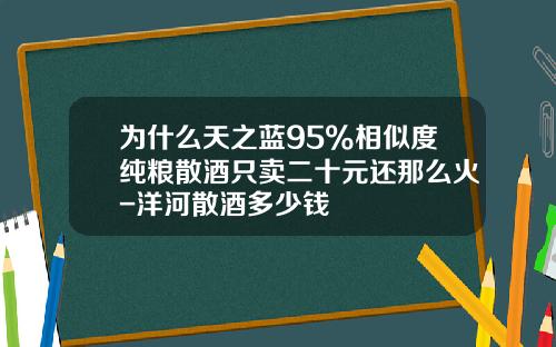 为什么天之蓝95%相似度纯粮散酒只卖二十元还那么火-洋河散酒多少钱