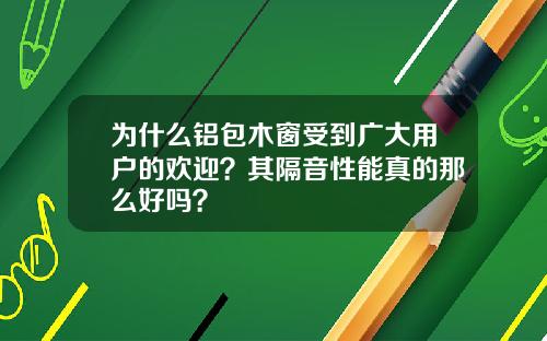 为什么铝包木窗受到广大用户的欢迎？其隔音性能真的那么好吗？