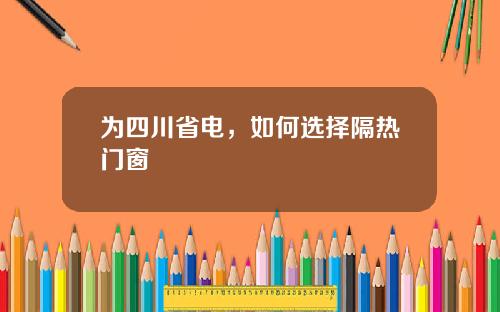 为四川省电，如何选择隔热门窗