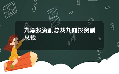 九鼎投资副总裁九鼎投资副总裁