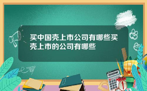 买中国壳上市公司有哪些买壳上市的公司有哪些