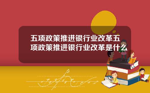 五项政策推进银行业改革五项政策推进银行业改革是什么