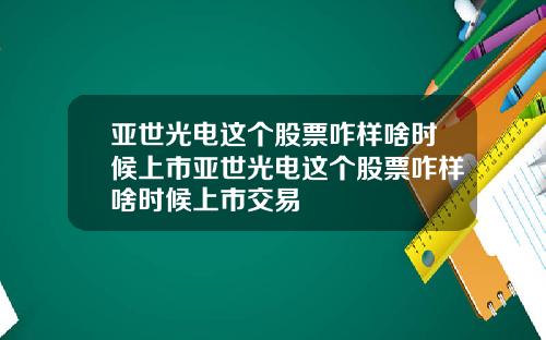 亚世光电这个股票咋样啥时候上市亚世光电这个股票咋样啥时候上市交易