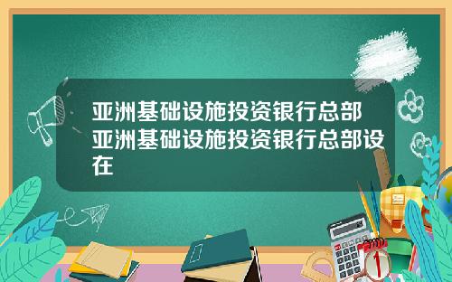 亚洲基础设施投资银行总部亚洲基础设施投资银行总部设在