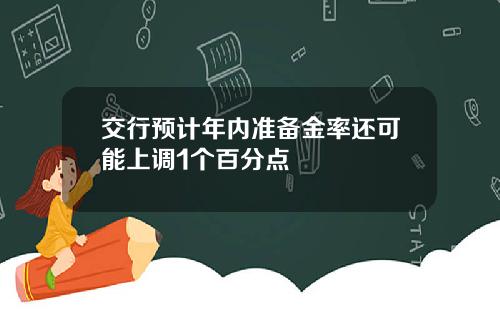 交行预计年内准备金率还可能上调1个百分点