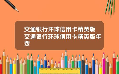 交通银行环球信用卡精英版交通银行环球信用卡精英版年费