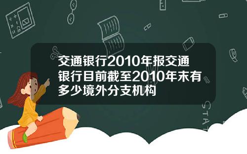 交通银行2010年报交通银行目前截至2010年末有多少境外分支机构