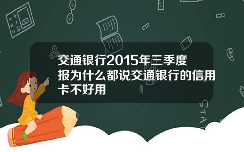 交通银行2015年三季度报为什么都说交通银行的信用卡不好用