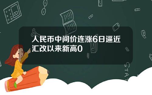 人民币中间价连涨6日逼近汇改以来新高0