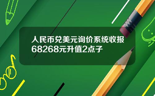 人民币兑美元询价系统收报68268元升值2点子