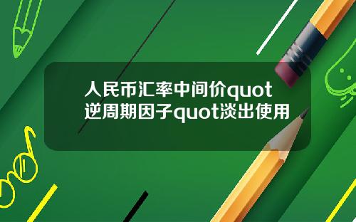 人民币汇率中间价quot逆周期因子quot淡出使用