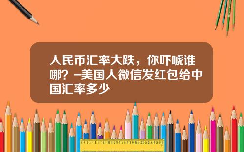 人民币汇率大跌，你吓唬谁哪？-美国人微信发红包给中国汇率多少