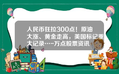 人民币狂拉300点！原油大涨、黄金走高，美国标记重大记录…-万点股票资讯