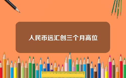 人民币远汇创三个月高位