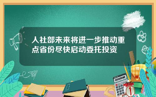 人社部未来将进一步推动重点省份尽快启动委托投资