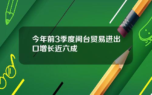 今年前3季度闽台贸易进出口增长近六成