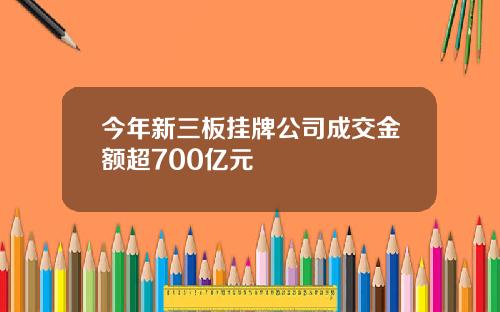 今年新三板挂牌公司成交金额超700亿元