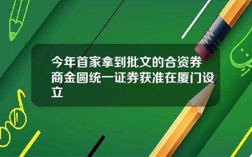 今年首家拿到批文的合资券商金圆统一证券获准在厦门设立