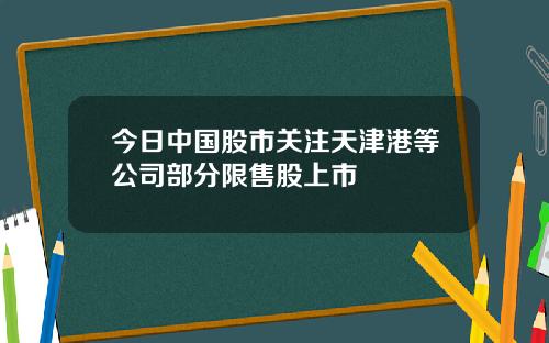 今日中国股市关注天津港等公司部分限售股上市