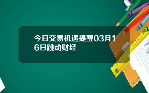 今日交易机遇提醒03月16日跳动财经