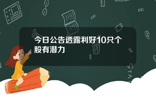 今日公告透露利好10只个股有潜力