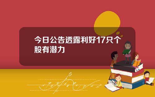 今日公告透露利好17只个股有潜力