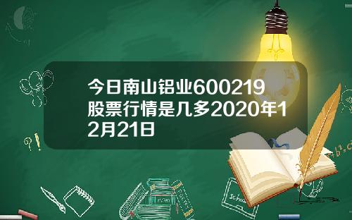 今日南山铝业600219股票行情是几多2020年12月21日