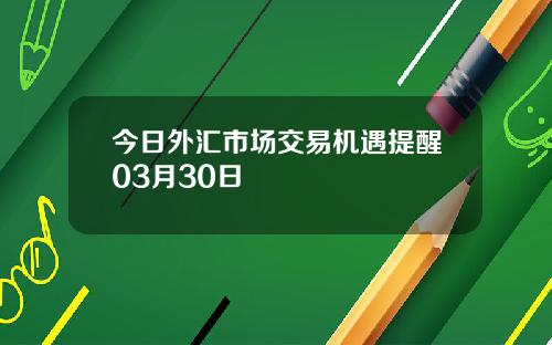 今日外汇市场交易机遇提醒03月30日