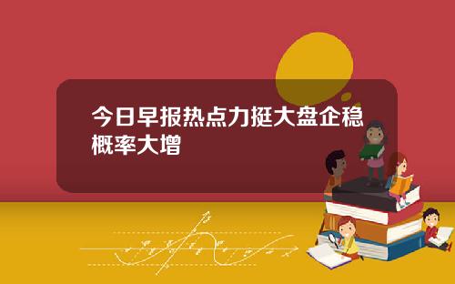 今日早报热点力挺大盘企稳概率大增