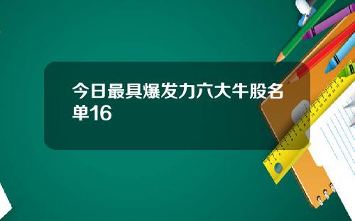 今日最具爆发力六大牛股名单16