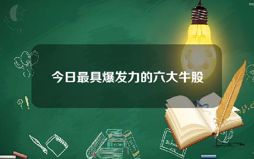 今日最具爆发力的六大牛股