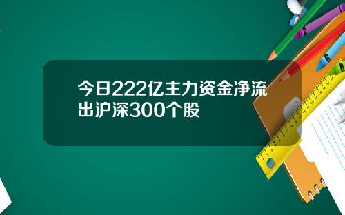 今日222亿主力资金净流出沪深300个股