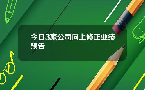 今日3家公司向上修正业绩预告