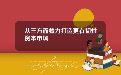 从三方面着力打造更有韧性资本市场