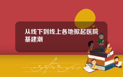 从线下到线上各地掀起医院基建潮