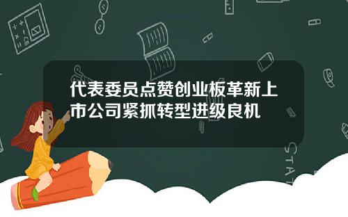 代表委员点赞创业板革新上市公司紧抓转型进级良机