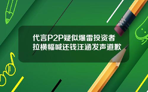 代言P2P疑似爆雷投资者拉横幅喊还钱汪涵发声道歉