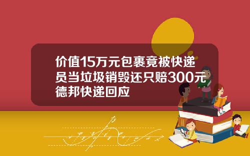 价值15万元包裹竟被快递员当垃圾销毁还只赔300元德邦快递回应