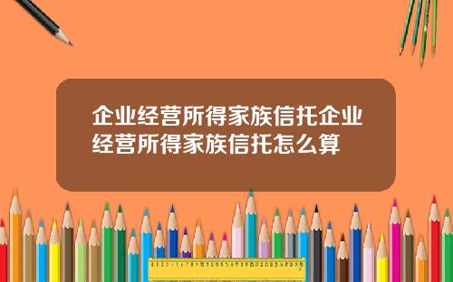 企业经营所得家族信托企业经营所得家族信托怎么算