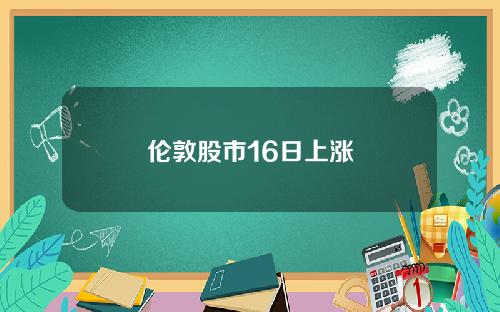 伦敦股市16日上涨